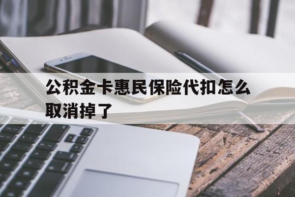 最新公积金卡惠民保险代扣怎么取消掉了方法分析(最方便真实的楚雄公积金卡惠民保险代扣怎么取消掉了呢方法)
