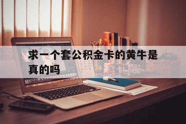 最新求一个套公积金卡的黄牛是真的吗方法分析(最方便真实的楚雄住房公积金可以找黄牛取吗方法)