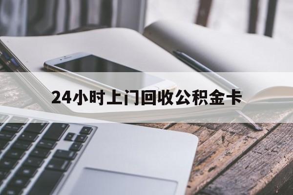 最新24小时上门回收公积金卡方法分析(最方便真实的楚雄24小时上门回收公积金卡电话方法)