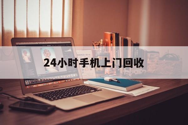 最新24小时手机上门回收方法分析(最方便真实的楚雄24小时手机上门回收电话方法)