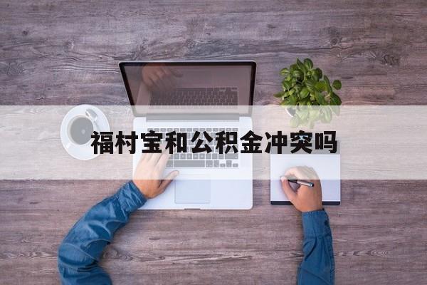 最新福村宝和公积金冲突吗方法分析(最方便真实的楚雄福村宝是什么方法)