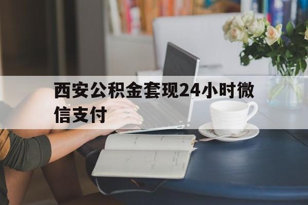 最新西安公积金套现24小时微信支付方法分析(最方便真实的楚雄西安公积金套现24小时微信支付有影响吗方法)