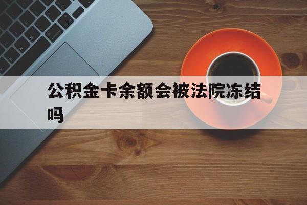 最新公积金卡余额会被法院冻结吗方法分析(最方便真实的楚雄住房公积金卡被冻结,钱能入帐户吗方法)
