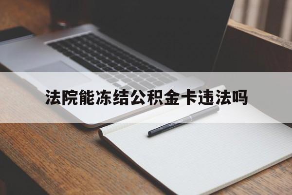 最新法院能冻结公积金卡违法吗方法分析(最方便真实的楚雄法院可以冻结住房公积金的钱吗方法)