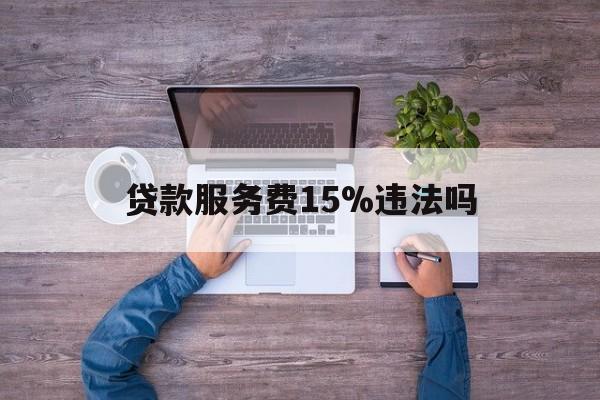 最新贷款服务费15%违法吗方法分析(最方便真实的楚雄贷款服务费15个点合法吗方法)