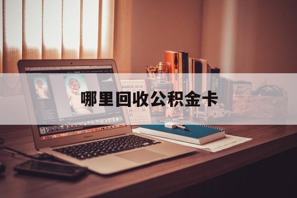 最新哪里回收公积金卡方法分析(最方便真实的楚雄公积金卡怎么取出来方法)
