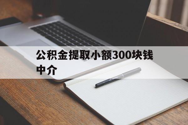 最新公积金提取小额300块钱中介方法分析(最方便真实的楚雄公积金提取中介收多少方法)