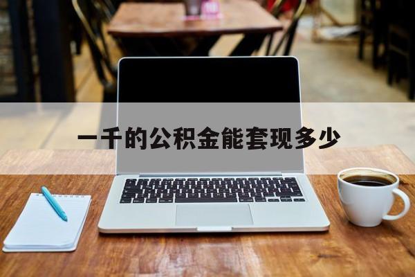 最新一千的公积金能套现多少方法分析(最方便真实的楚雄一千的公积金能套现多少利息方法)