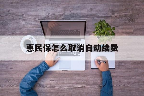 最新惠民保怎么取消自动续费方法分析(最方便真实的楚雄惠民保怎么取消自动续费会员方法)