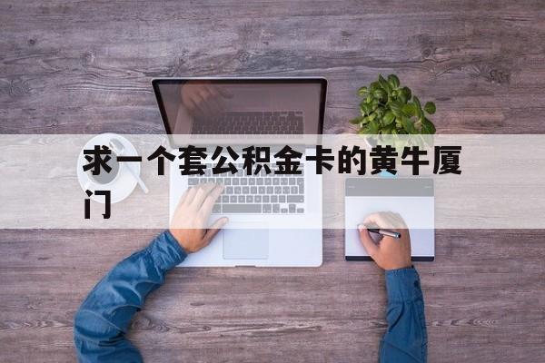 最新求一个套公积金卡的黄牛厦门方法分析(最方便真实的楚雄厦门公积金哪里领取方法)