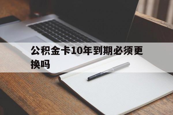 最新公积金卡10年到期必须更换吗方法分析(最方便真实的楚雄公积金卡太久没用需要激活吗方法)