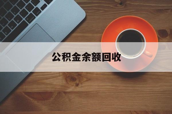 最新公积金余额回收方法分析(最方便真实的楚雄公积金余额回收什么意思方法)