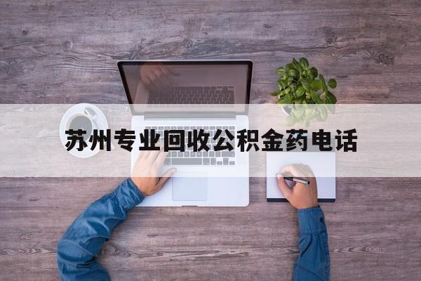 最新苏州专业回收公积金药电话方法分析(最方便真实的楚雄苏州公积金热线电话人工服务时间是多少方法)