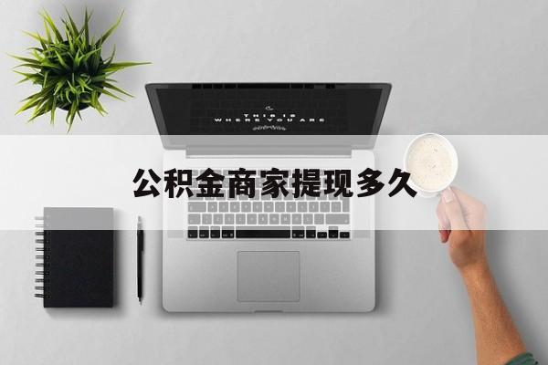 最新公积金商家提现多久方法分析(最方便真实的楚雄公积金一般提现多久到账方法)