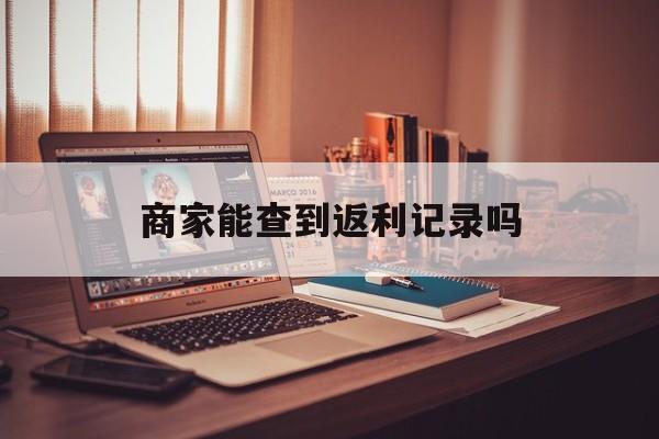 最新商家能查到返利记录吗方法分析(最方便真实的楚雄店家知道用没用返利软件吗方法)