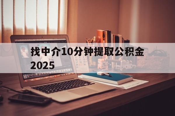 最新找中介10分钟提取公积金2025方法分析(最方便真实的楚雄正规中介提取公积金方法)