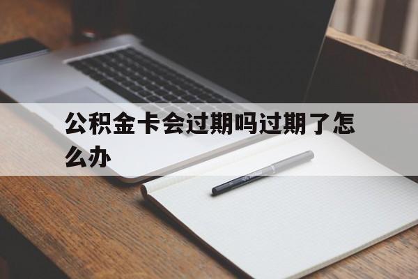 最新公积金卡会过期吗过期了怎么办方法分析(最方便真实的楚雄公积金卡过期了钱还打得上来不?方法)