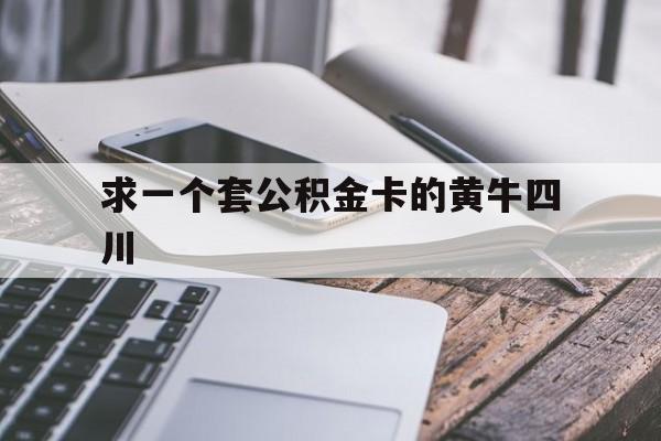 最新求一个套公积金卡的黄牛四川方法分析(最方便真实的楚雄四川公积金怎么取出来啊方法)