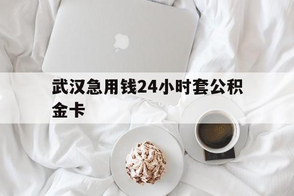 最新武汉急用钱24小时套公积金卡方法分析(最方便真实的楚雄武汉住房公积金卡方法)