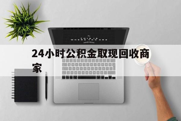 最新24小时公积金取现回收商家方法分析(最方便真实的楚雄公积金取现需要多少手续费方法)