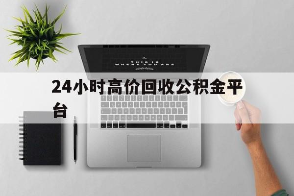 最新24小时高价回收公积金平台方法分析(最方便真实的楚雄公积金贷款回收是什么意思方法)