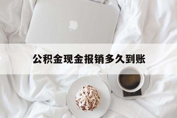 最新公积金现金报销多久到账方法分析(最方便真实的楚雄公积金现金报销多久到账户方法)
