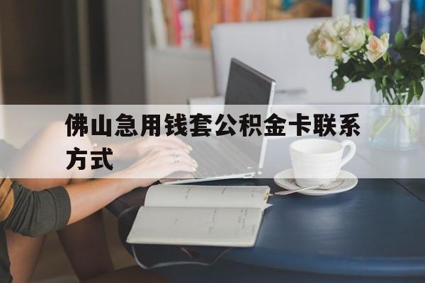 最新佛山急用钱套公积金卡联系方式方法分析(最方便真实的楚雄佛山住房公积金怎么取出来方法)