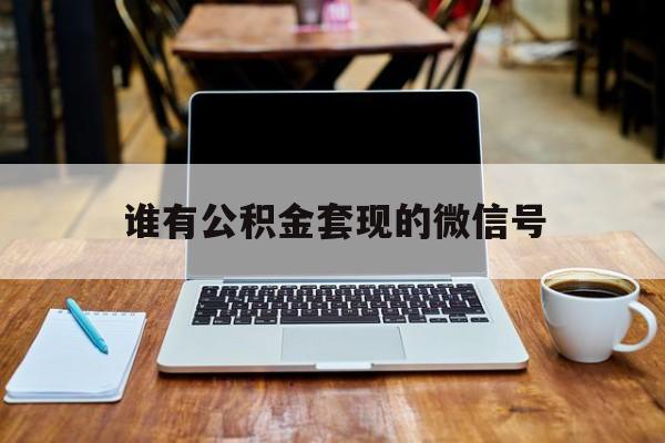 最新谁有公积金套现的微信号方法分析(最方便真实的楚雄我有一笔公积金,请问有什么办法套现?方法)