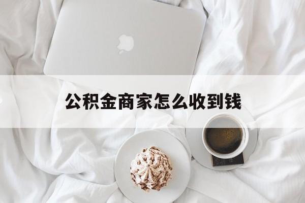 最新公积金商家怎么收到钱方法分析(最方便真实的楚雄公积金商家怎么收到钱呢方法)
