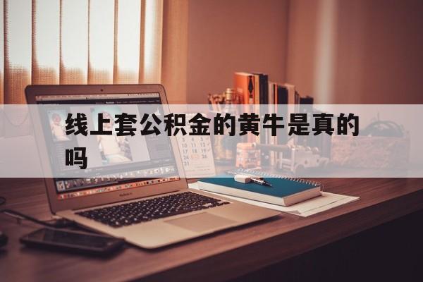 最新线上套公积金的黄牛是真的吗方法分析(最方便真实的楚雄线下公积金方法)