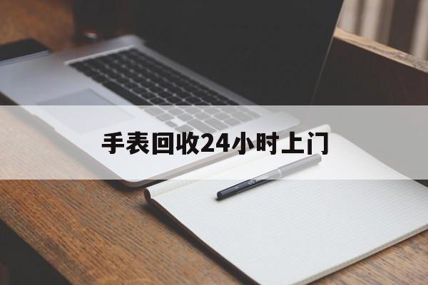最新手表回收24小时上门方法分析(最方便真实的楚雄天梭手表回收24小时上门方法)