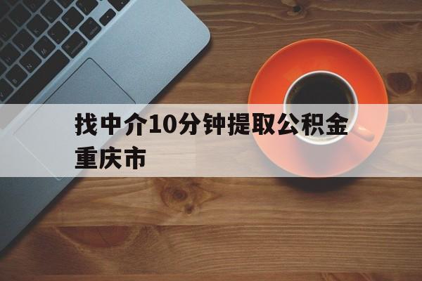 最新找中介10分钟提取公积金重庆市方法分析(最方便真实的楚雄重庆公积金代提方法)