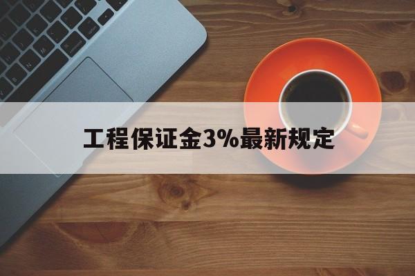最新工程保证金3%最新规定方法分析(最方便真实的楚雄工程保证金一般按什么比例交方法)
