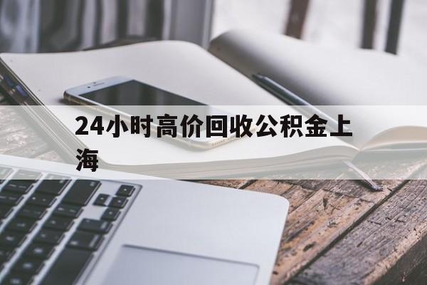 最新24小时高价回收公积金上海方法分析(最方便真实的楚雄上海公积金如何取出来方法)