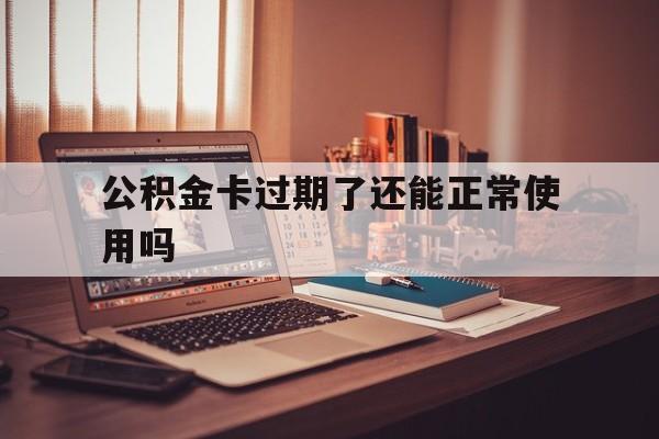 最新公积金卡过期了还能正常使用吗方法分析(最方便真实的楚雄公积金卡过期了钱还打得上来不?方法)