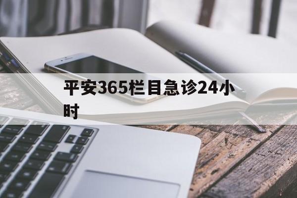 最新平安365栏目急诊24小时方法分析(最方便真实的楚雄急诊科24小时免费咨询方法)