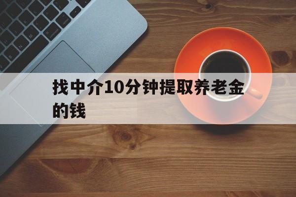 最新找中介10分钟提取养老金的钱方法分析(最方便真实的楚雄养老保险中介方法)