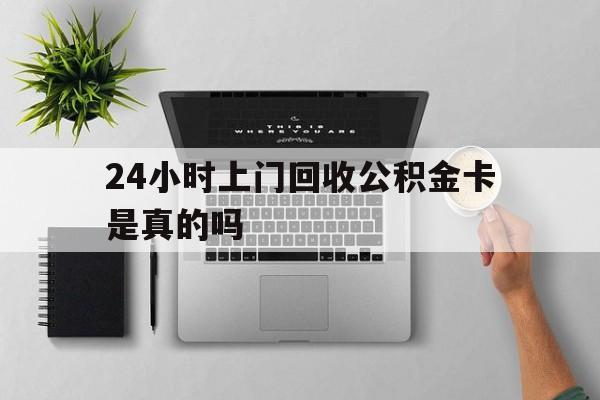 最新24小时上门回收公积金卡是真的吗方法分析(最方便真实的楚雄24小时上门回收公积金卡是真的吗安全吗方法)