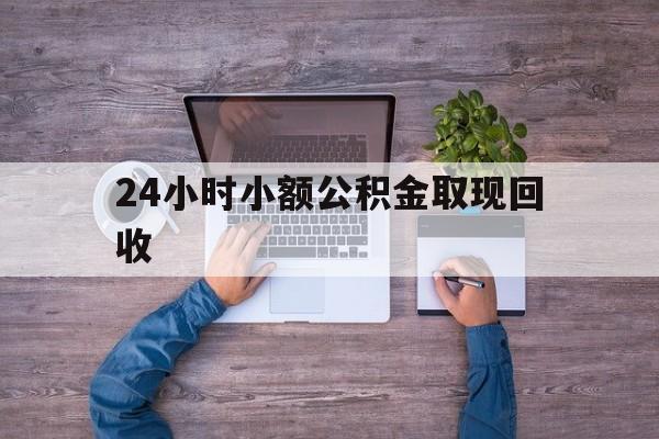 最新24小时小额公积金取现回收方法分析(最方便真实的楚雄全国小额公积金代提方法)