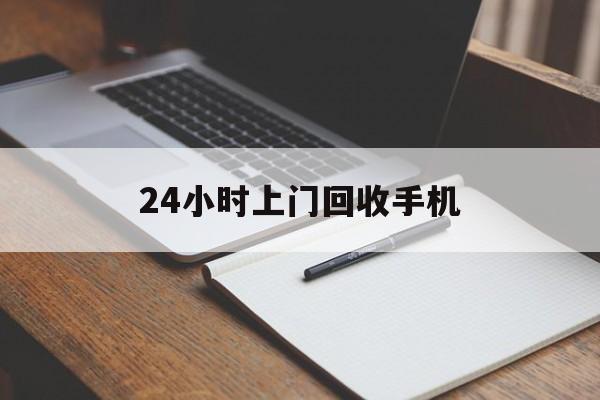 最新24小时上门回收手机方法分析(最方便真实的楚雄24小时上门回收手机个人方法)