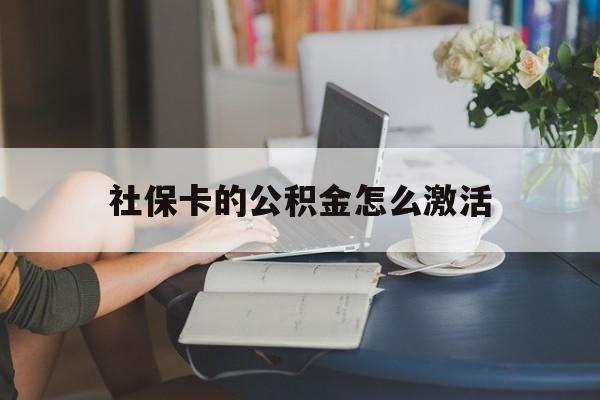 最新社保卡的公积金怎么激活方法分析(最方便真实的楚雄社保公积金卡怎么办理方法)